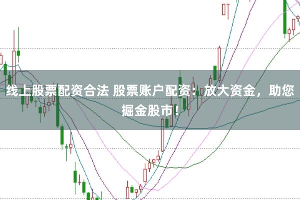 线上股票配资合法 股票账户配资:放大资金,助您掘金股市!