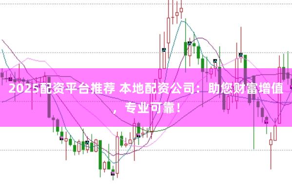 2025配资平台推荐 本地配资公司:助您财富增值,专业可靠!
