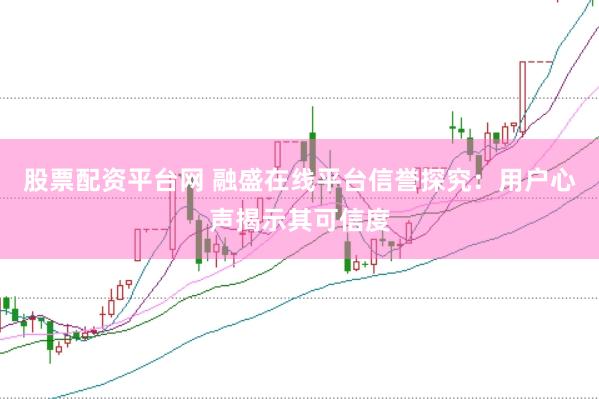 股票配资平台网 融盛在线平台信誉探究:用户心声揭示其可信度