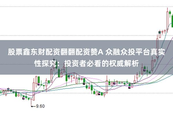 股票鑫东财配资翻翻配资赞A 众融众投平台真实性探究：投资者必看的权威解析