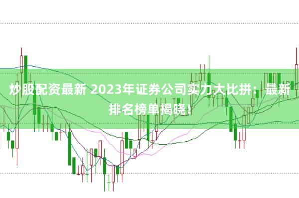 炒股配资最新 2023年证券公司实力大比拼：最新排名榜单揭晓！