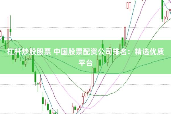 杠杆炒股股票 中国股票配资公司排名：精选优质平台