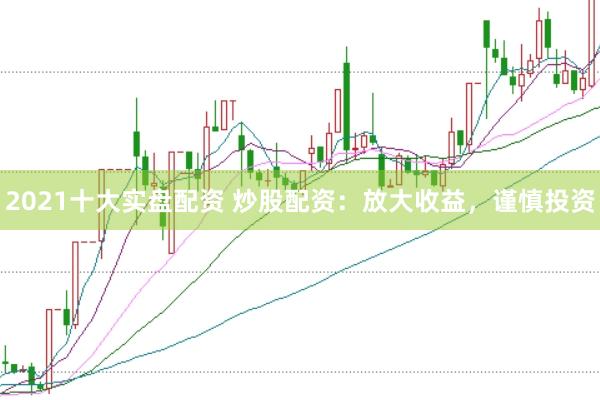 2021十大实盘配资 炒股配资:放大收益,谨慎投资