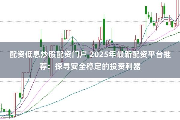 配资低息炒股配资门户 2025年最新配资平台推荐：探寻安全稳定的投资利器