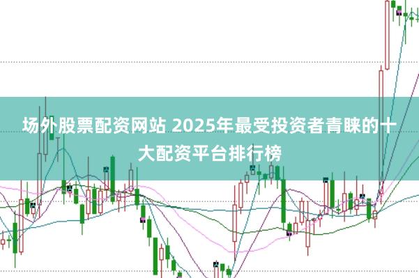 场外股票配资网站 2025年最受投资者青睐的十大配资平台排行榜