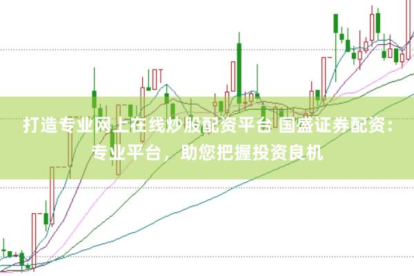 打造专业网上在线炒股配资平台 国盛证券配资:专业平台,助您把握投资良机