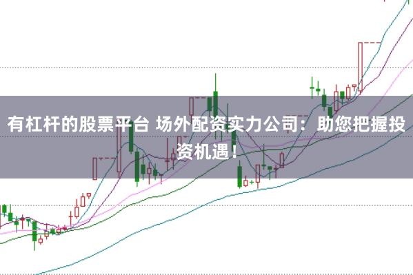 有杠杆的股票平台 场外配资实力公司:助您把握投资机遇!