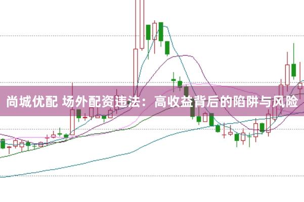 尚城优配 场外配资违法：高收益背后的陷阱与风险