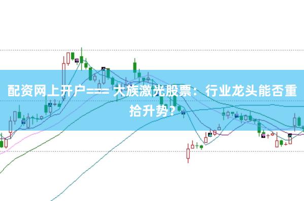 配资网上开户=== 大族激光股票：行业龙头能否重拾升势？
