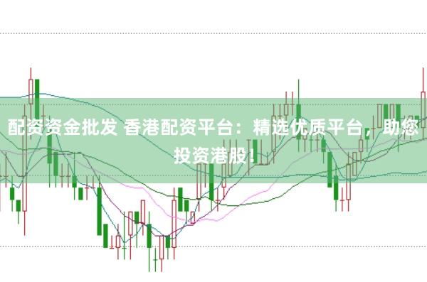 配资资金批发 香港配资平台:精选优质平台,助您投资港股!