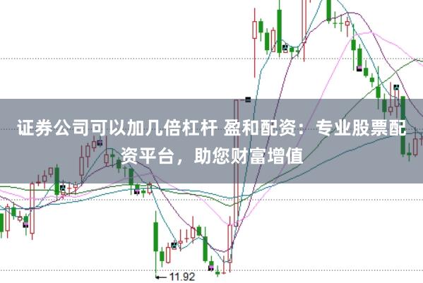 证券公司可以加几倍杠杆 盈和配资：专业股票配资平台，助您财富增值