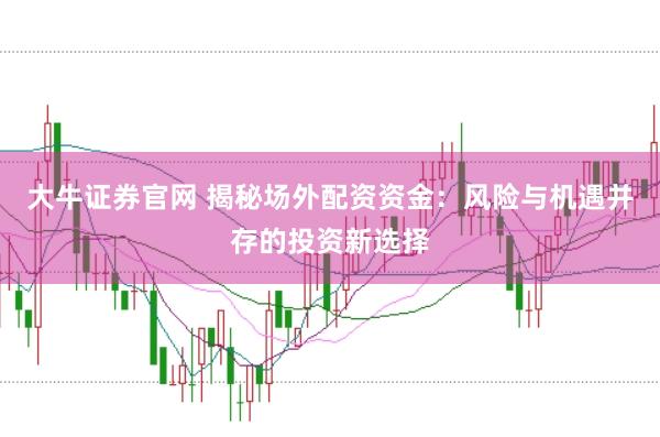 大牛证券官网 揭秘场外配资资金：风险与机遇并存的投资新选择