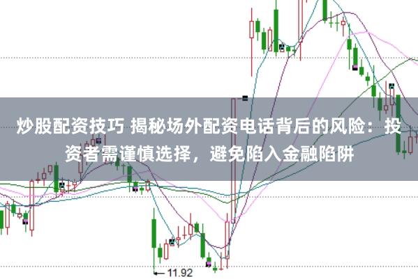 炒股配资技巧 揭秘场外配资电话背后的风险：投资者需谨慎选择，避免陷入金融陷阱