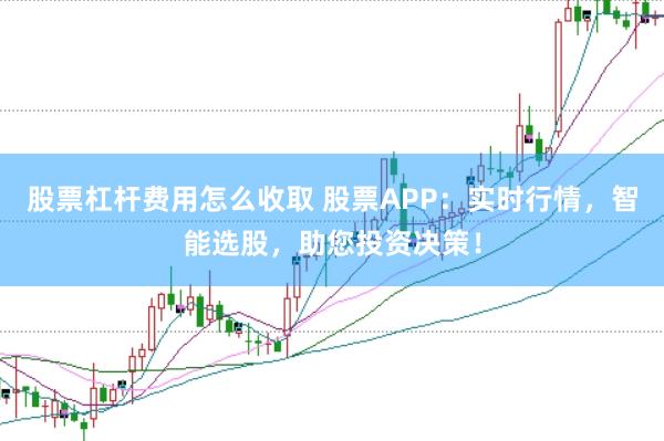股票杠杆费用怎么收取 股票APP：实时行情，智能选股，助您投资决策！