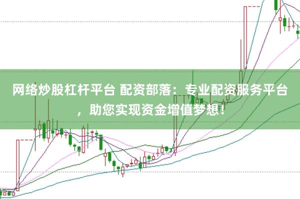 网络炒股杠杆平台 配资部落:专业配资服务平台,助您实现资金增值梦想!