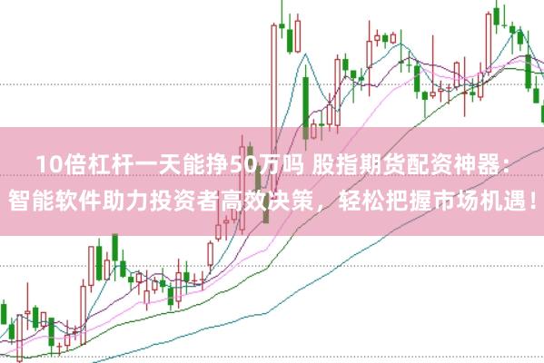 10倍杠杆一天能挣50万吗 股指期货配资神器：智能软件助力投资者高效决策，轻松把握市场机遇！
