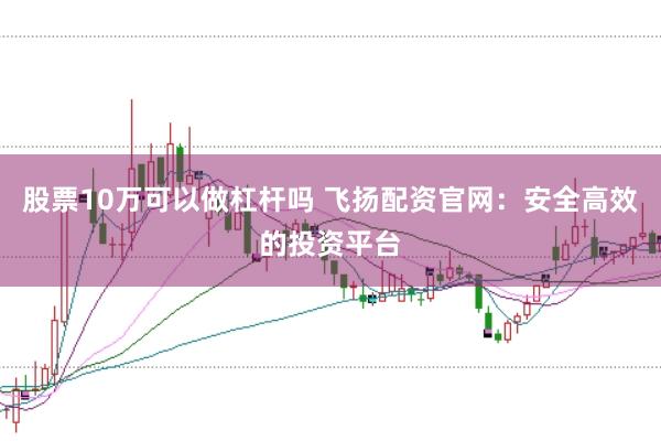 股票10万可以做杠杆吗 飞扬配资官网：安全高效的投资平台