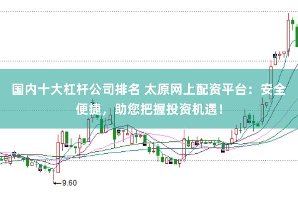 国内十大杠杆公司排名 太原网上配资平台:安全便捷,助您把握投资机遇!