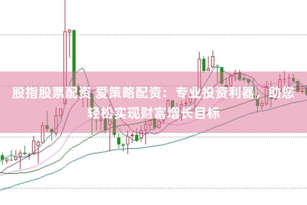 股指股票配资 爱策略配资：专业投资利器，助您轻松实现财富增长目标