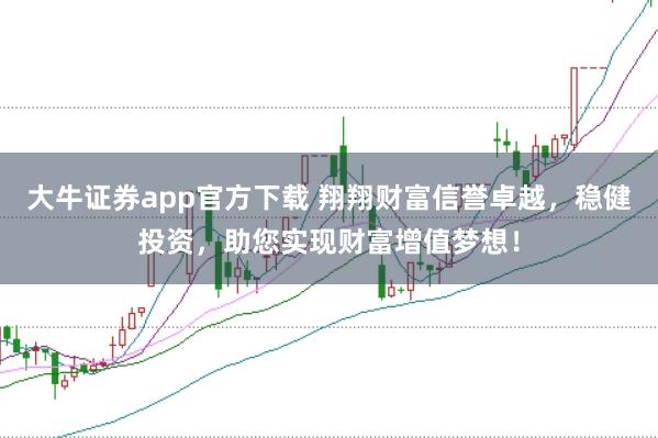 大牛证券app官方下载 翔翔财富信誉卓越,稳健投资,助您实现财富增值梦想!