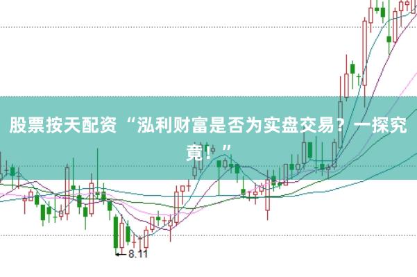 股票按天配资 “泓利财富是否为实盘交易？一探究竟！”