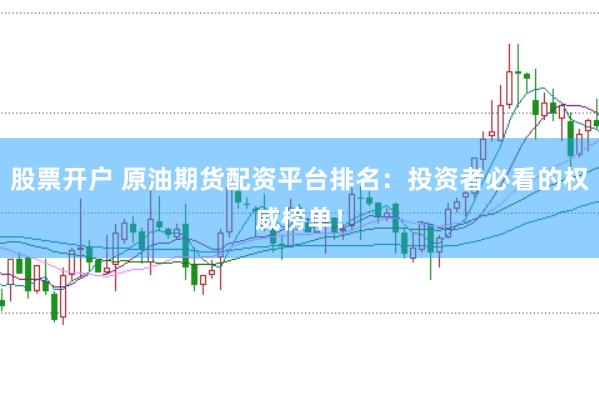 股票开户 原油期货配资平台排名:投资者必看的权威榜单!