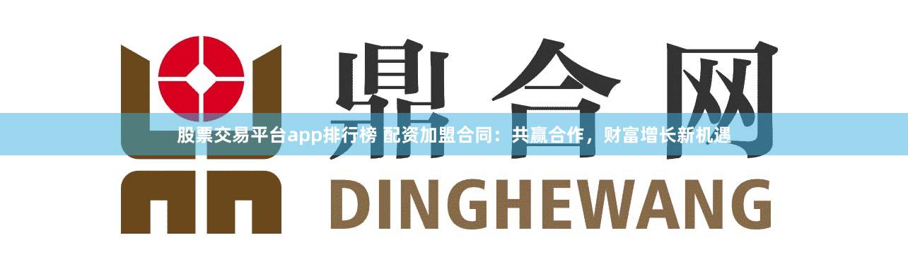 股票交易平台app排行榜 配资加盟合同:共赢合作,财富增长新机遇