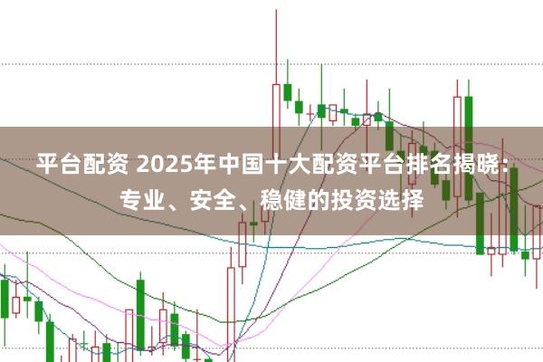 平台配资 2025年中国十大配资平台排名揭晓:专业、安全、稳健的投资选择