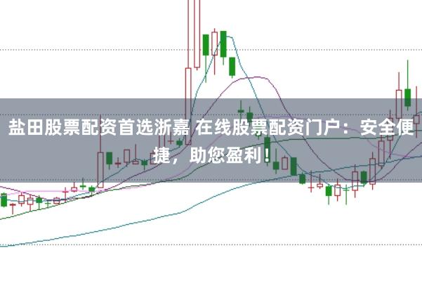 盐田股票配资首选浙嘉 在线股票配资门户:安全便捷,助您盈利!