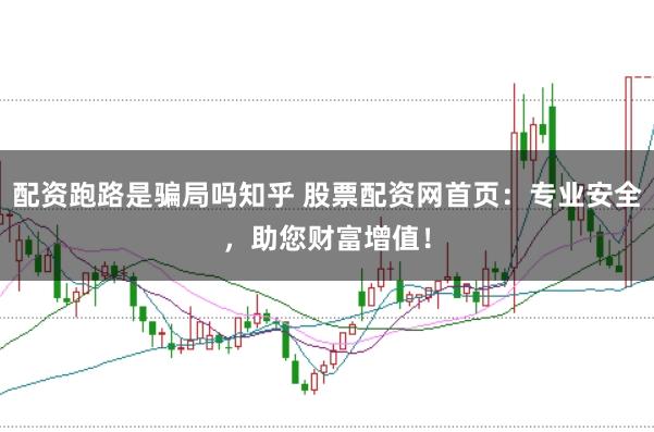 配资跑路是骗局吗知乎 股票配资网首页:专业安全,助您财富增值!