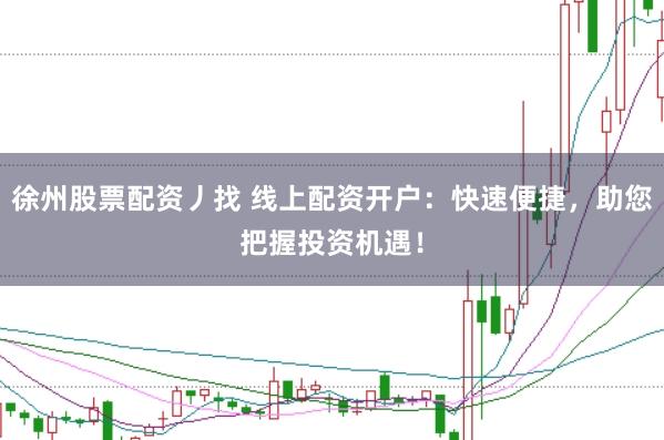 徐州股票配资丿找 线上配资开户：快速便捷，助您把握投资机遇！