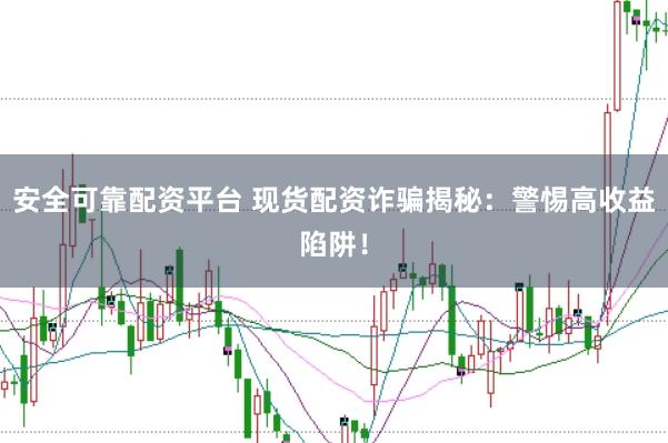 安全可靠配资平台 现货配资诈骗揭秘:警惕高收益陷阱!