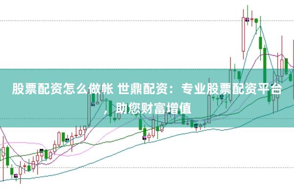 股票配资怎么做帐 世鼎配资：专业股票配资平台，助您财富增值