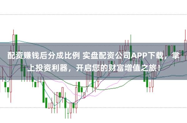 配资赚钱后分成比例 实盘配资公司APP下载，掌上投资利器，开启您的财富增值之旅！