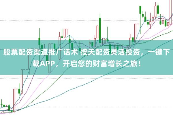 股票配资渠道推广话术 按天配资灵活投资，一键下载APP，开启您的财富增长之旅！