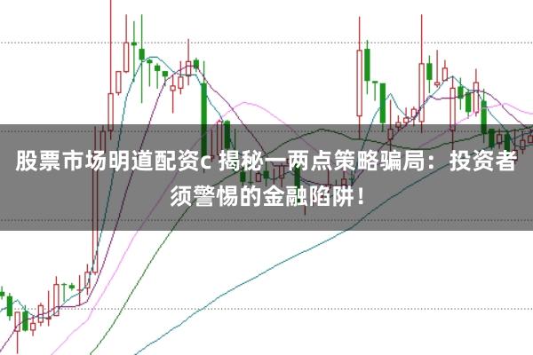 股票市场明道配资c 揭秘一两点策略骗局:投资者须警惕的金融陷阱!