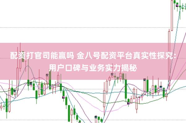 配资打官司能赢吗 金八号配资平台真实性探究：用户口碑与业务实力揭秘