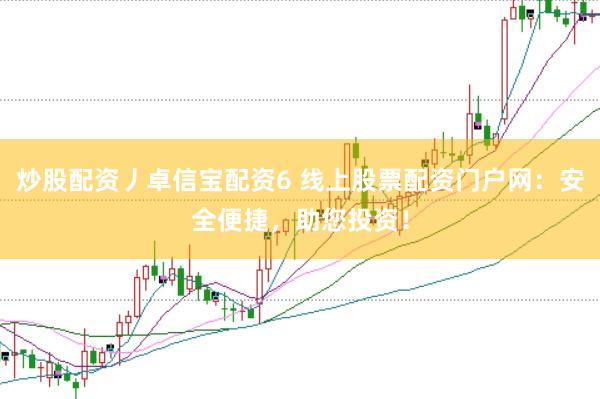 炒股配资丿卓信宝配资6 线上股票配资门户网：安全便捷，助您投资！