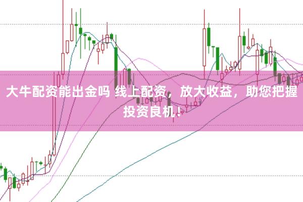 大牛配资能出金吗 线上配资，放大收益，助您把握投资良机！