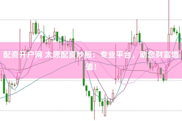配资开户网 太原配资炒股：专业平台，助您财富增值！