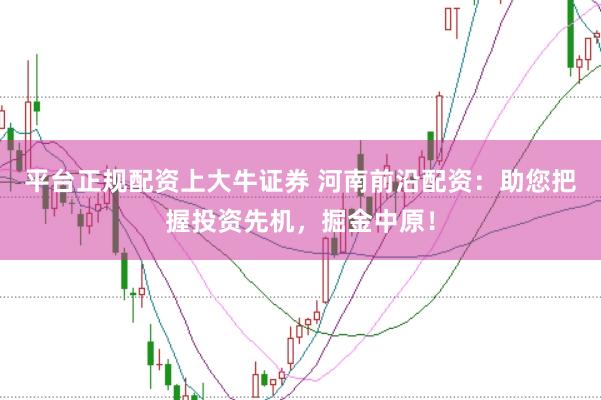 平台正规配资上大牛证券 河南前沿配资：助您把握投资先机，掘金中原！