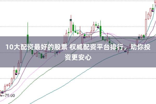 10大配资最好的股票 权威配资平台排行，助你投资更安心