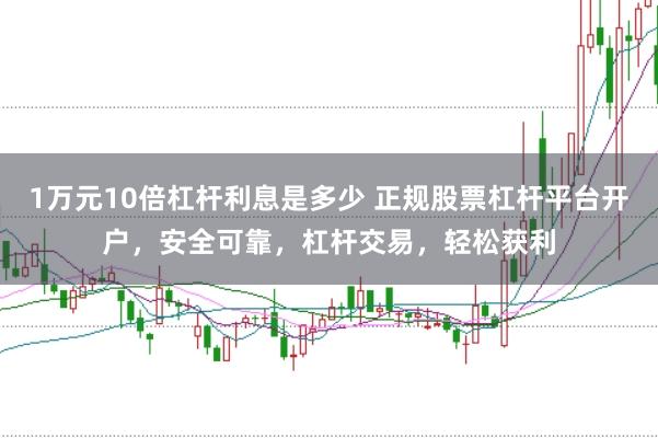 1万元10倍杠杆利息是多少 正规股票杠杆平台开户，安全可靠，杠杆交易，轻松获利