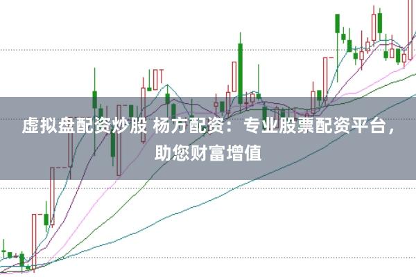 虚拟盘配资炒股 杨方配资：专业股票配资平台，助您财富增值