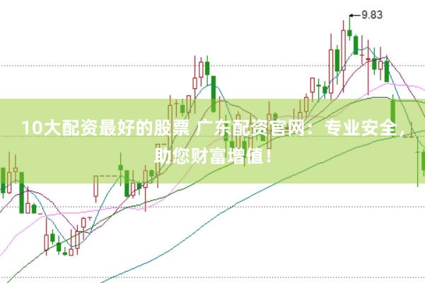 10大配资最好的股票 广东配资官网：专业安全，助您财富增值！