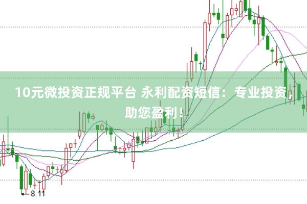 10元微投资正规平台 永利配资短信：专业投资，助您盈利！