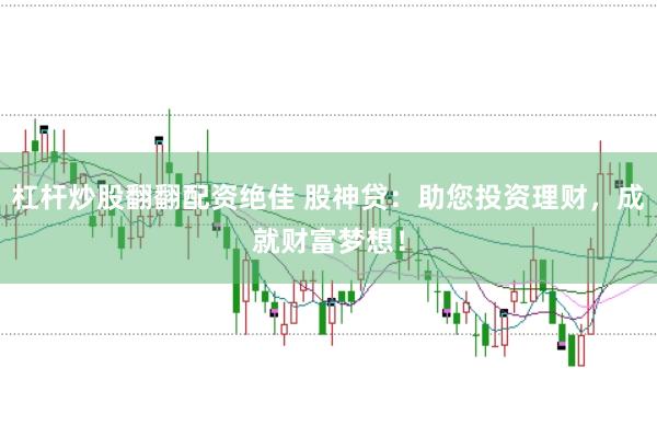 杠杆炒股翻翻配资绝佳 股神贷：助您投资理财，成就财富梦想！