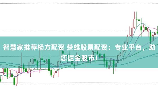 智慧家推荐杨方配资 楚雄股票配资：专业平台，助您掘金股市！