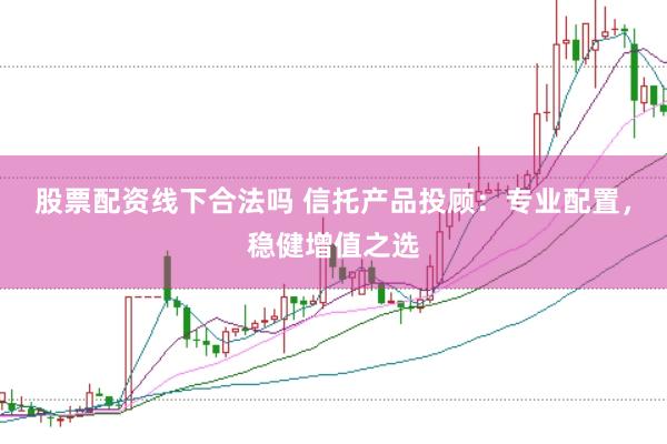 股票配资线下合法吗 信托产品投顾：专业配置，稳健增值之选