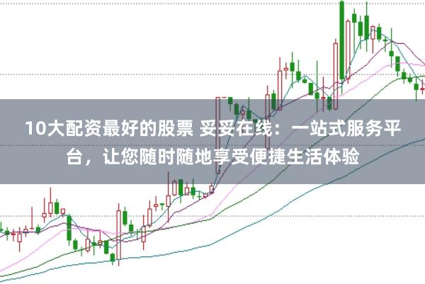 10大配资最好的股票 妥妥在线：一站式服务平台，让您随时随地享受便捷生活体验